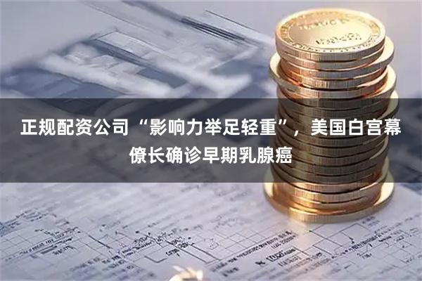 正规配资公司 “影响力举足轻重”，美国白宫幕僚长确诊早期乳腺癌