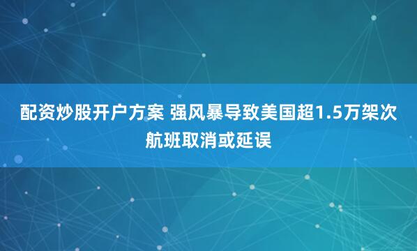 配资炒股开户方案 强风暴导致美国超1.5万架次航班取消或延误