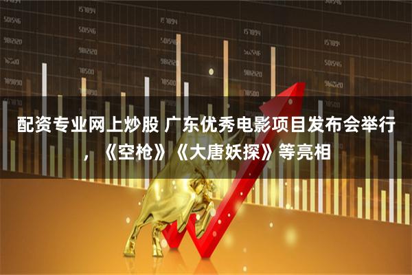 配资专业网上炒股 广东优秀电影项目发布会举行，《空枪》《大唐妖探》等亮相