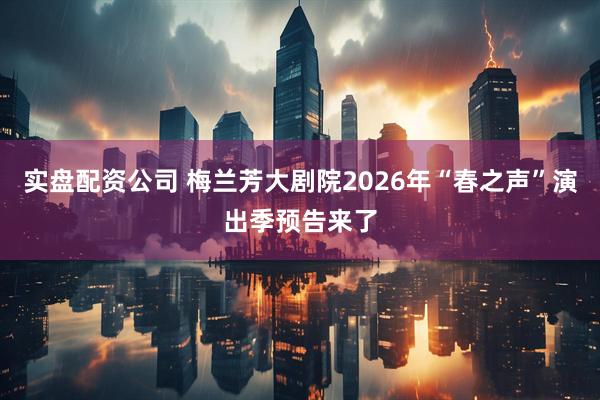 实盘配资公司 梅兰芳大剧院2026年“春之声”演出季预告来了