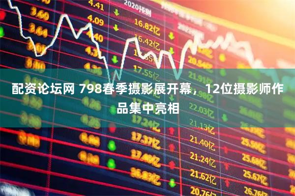 配资论坛网 798春季摄影展开幕，12位摄影师作品集中亮相