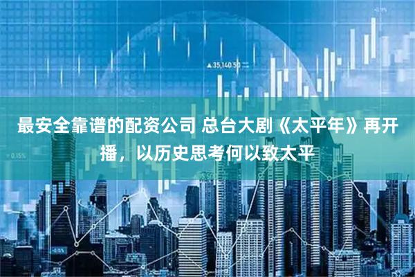 最安全靠谱的配资公司 总台大剧《太平年》再开播，以历史思考何以致太平