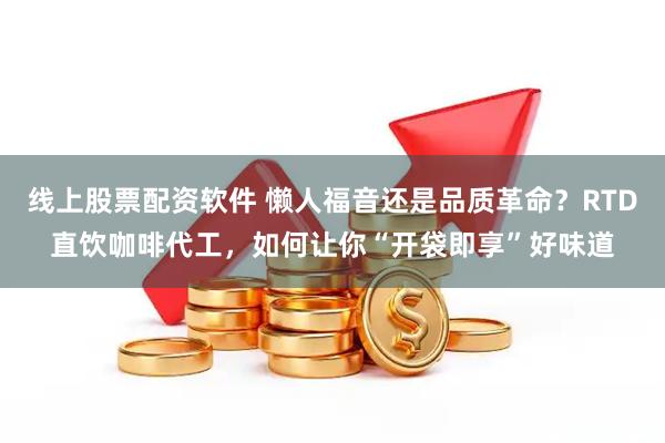 线上股票配资软件 懒人福音还是品质革命？RTD直饮咖啡代工，如何让你“开袋即享”好味道