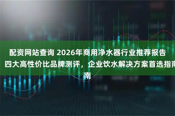 配资网站查询 2026年商用净水器行业推荐报告：四大高性价比品牌测评，企业饮水解决方案首选指南