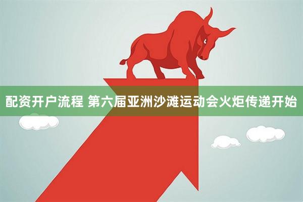 配资开户流程 第六届亚洲沙滩运动会火炬传递开始