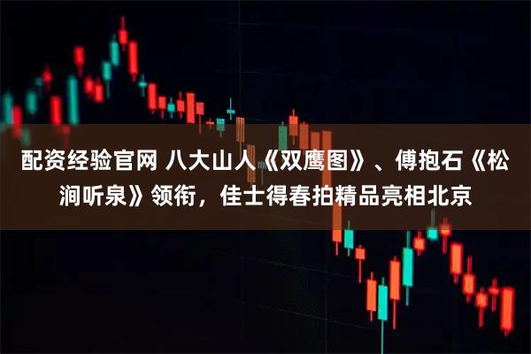 配资经验官网 八大山人《双鹰图》、傅抱石《松涧听泉》领衔，佳士得春拍精品亮相北京
