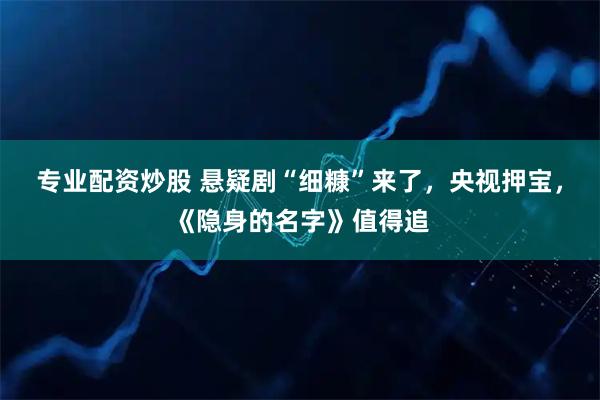 专业配资炒股 悬疑剧“细糠”来了，央视押宝，《隐身的名字》值得追