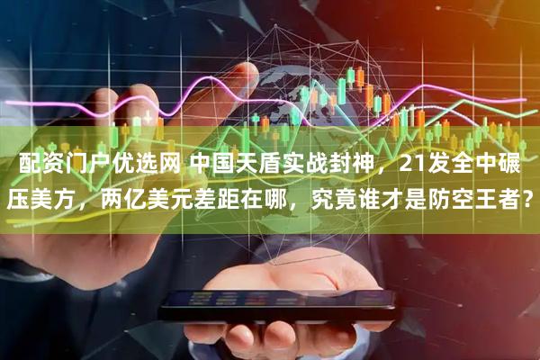 配资门户优选网 中国天盾实战封神，21发全中碾压美方，两亿美元差距在哪，究竟谁才是防空王者？