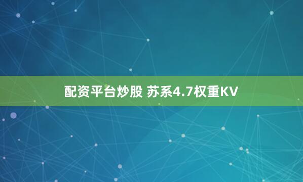 配资平台炒股 苏系4.7权重KV
