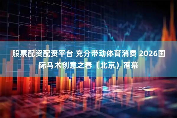 股票配资配资平台 充分带动体育消费 2026国际马术创意之春（北京）落幕