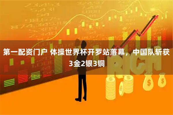 第一配资门户 体操世界杯开罗站落幕，中国队斩获3金2银3铜