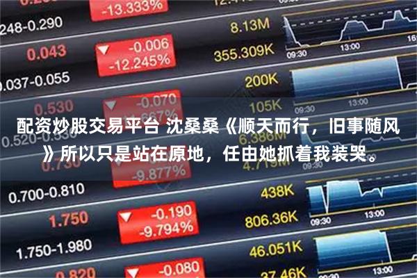配资炒股交易平台 沈桑桑《顺天而行，旧事随风》所以只是站在原地，任由她抓着我装哭。