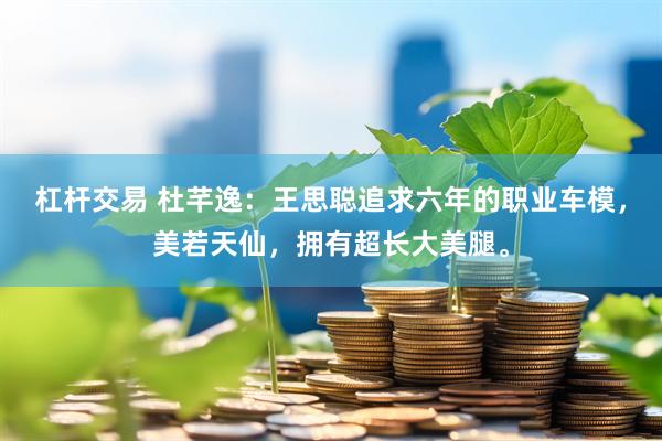 杠杆交易 杜芊逸：王思聪追求六年的职业车模，美若天仙，拥有超长大美腿。