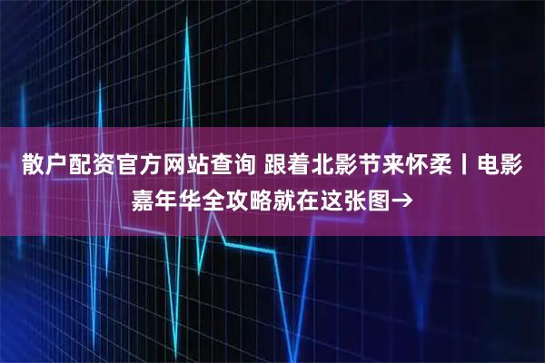 散户配资官方网站查询 跟着北影节来怀柔丨电影嘉年华全攻略就在这张图→