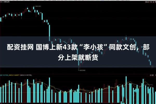 配资挂网 国博上新43款“李小孩”同款文创，部分上架就断货