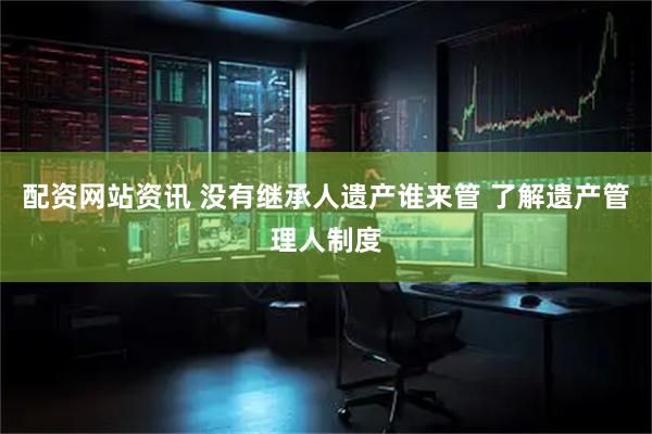 配资网站资讯 没有继承人遗产谁来管 了解遗产管理人制度
