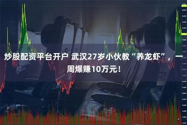 炒股配资平台开户 武汉27岁小伙教“养龙虾”，一周爆赚10万元！