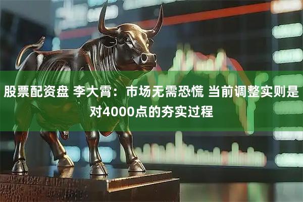 股票配资盘 李大霄：市场无需恐慌 当前调整实则是对4000点的夯实过程