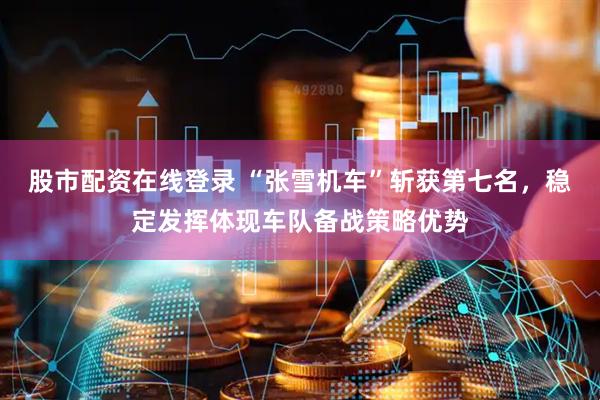 股市配资在线登录 “张雪机车”斩获第七名，稳定发挥体现车队备战策略优势