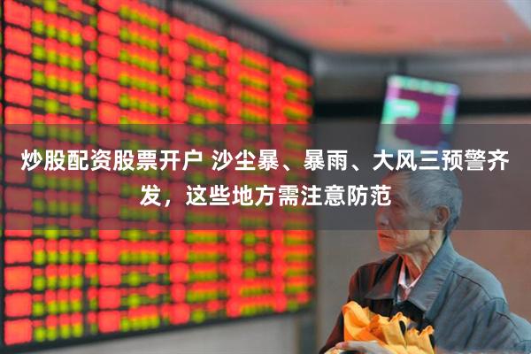 炒股配资股票开户 沙尘暴、暴雨、大风三预警齐发，这些地方需注意防范