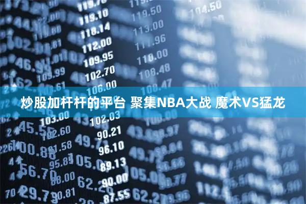 炒股加杆杆的平台 聚集NBA大战 魔术VS猛龙