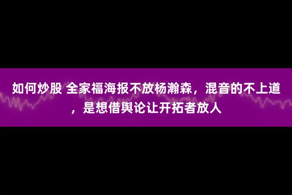 如何炒股 全家福海报不放杨瀚森，混音的不上道，是想借舆论让开拓者放人