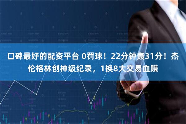 口碑最好的配资平台 0罚球！22分钟轰31分！杰伦格林创神级纪录，1换8大交易血赚