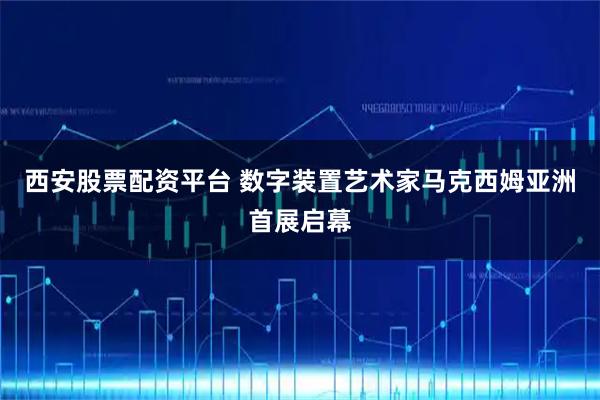 西安股票配资平台 数字装置艺术家马克西姆亚洲首展启幕