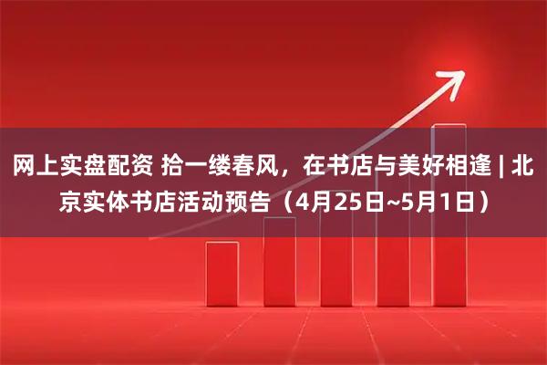 网上实盘配资 拾一缕春风，在书店与美好相逢 | 北京实体书店活动预告（4月25日~5月1日）