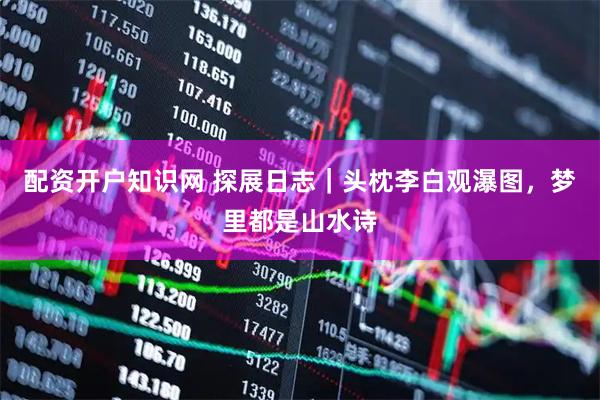 配资开户知识网 探展日志｜头枕李白观瀑图，梦里都是山水诗