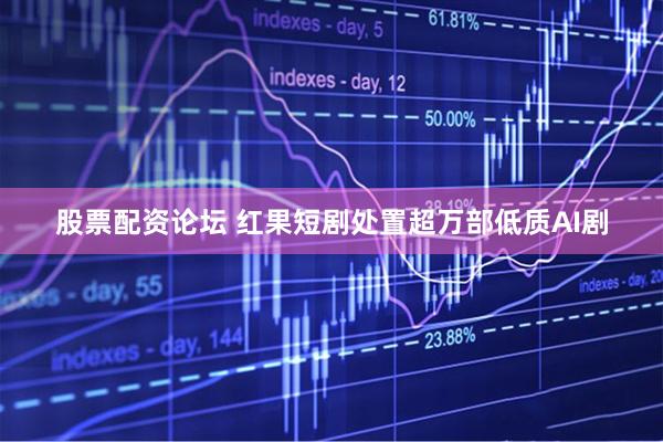 股票配资论坛 红果短剧处置超万部低质AI剧
