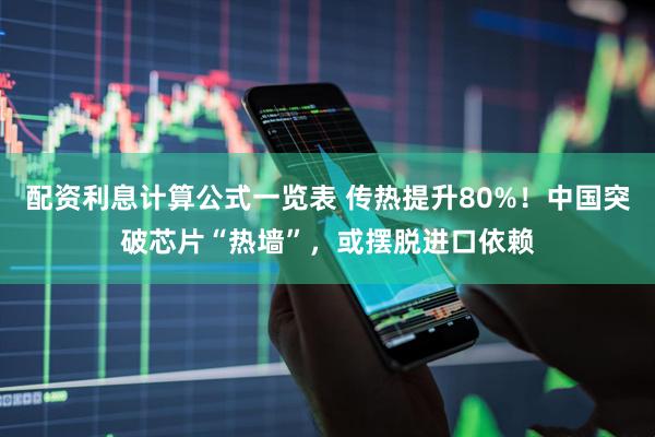 配资利息计算公式一览表 传热提升80%！中国突破芯片“热墙”，或摆脱进口依赖