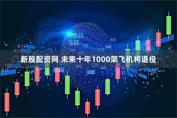新股配资网 未来十年1000架飞机将退役