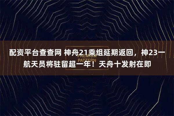 配资平台查查网 神舟21乘组延期返回，神23一航天员将驻留超一年！天舟十发射在即