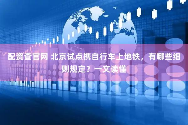 配资查官网 北京试点携自行车上地铁，有哪些细则规定？一文读懂