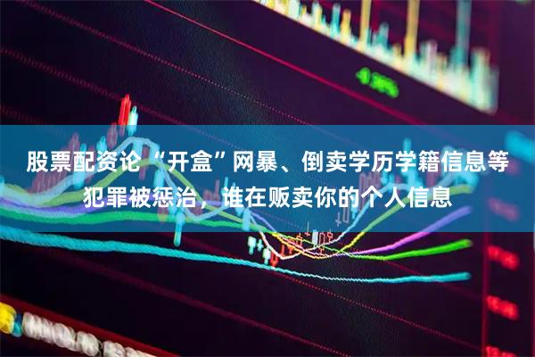 股票配资论 “开盒”网暴、倒卖学历学籍信息等犯罪被惩治，谁在贩卖你的个人信息