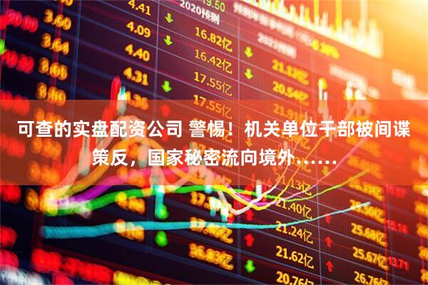 可查的实盘配资公司 警惕！机关单位干部被间谍策反，国家秘密流向境外……
