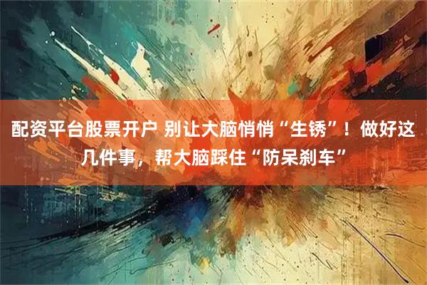 配资平台股票开户 别让大脑悄悄“生锈”！做好这几件事，帮大脑踩住“防呆刹车”