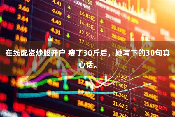 在线配资炒股开户 瘦了30斤后，她写下的30句真心话。