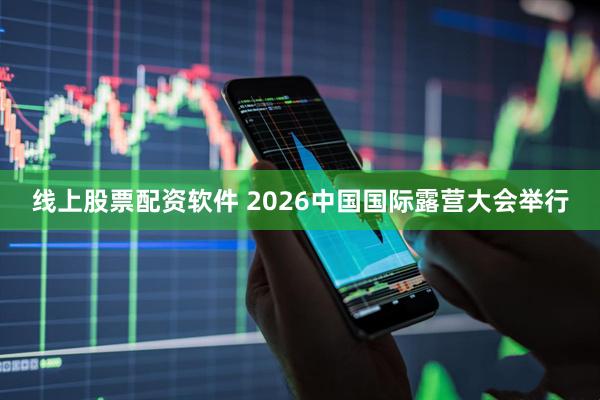线上股票配资软件 2026中国国际露营大会举行