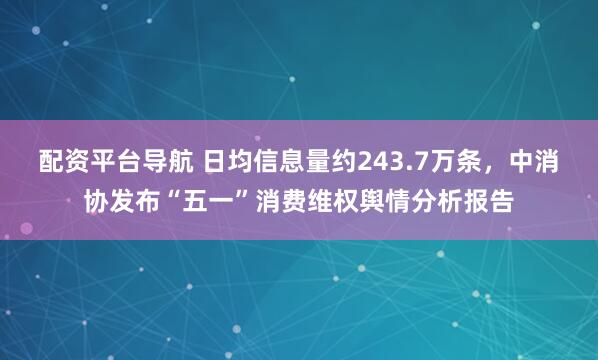 配资平台导航 日均信息量约243.7万条，中消协发布“五一”消费维权舆情分析报告