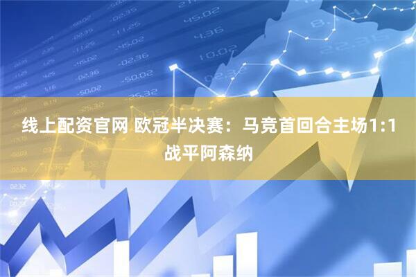 线上配资官网 欧冠半决赛：马竞首回合主场1:1战平阿森纳
