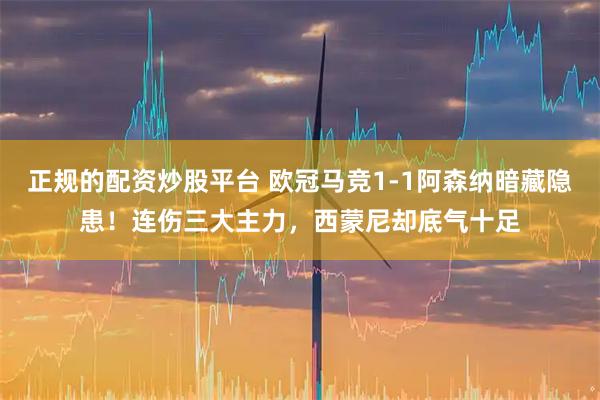 正规的配资炒股平台 欧冠马竞1-1阿森纳暗藏隐患！连伤三大主力，西蒙尼却底气十足