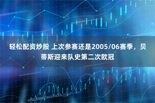 轻松配资炒股 上次参赛还是2005/06赛季，贝蒂斯迎来队史第二次欧冠