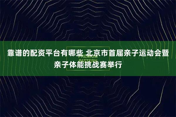 靠谱的配资平台有哪些 北京市首届亲子运动会暨亲子体能挑战赛举行