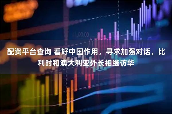 配资平台查询 看好中国作用，寻求加强对话，比利时和澳大利亚外长相继访华