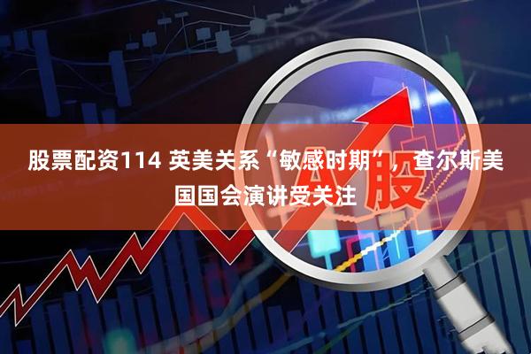 股票配资114 英美关系“敏感时期”，查尔斯美国国会演讲受关注