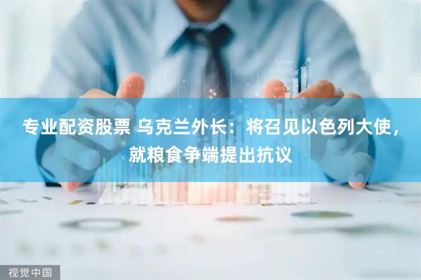 专业配资股票 乌克兰外长：将召见以色列大使，就粮食争端提出抗议