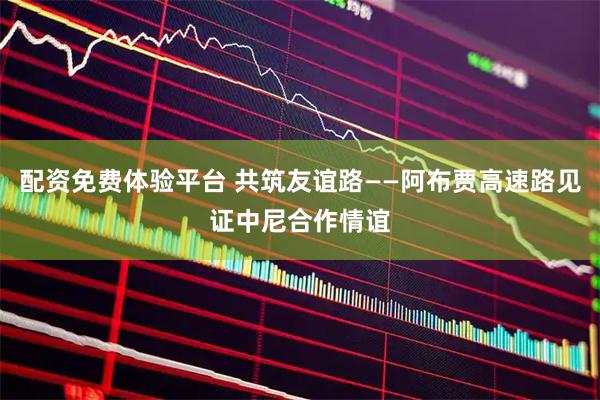配资免费体验平台 共筑友谊路——阿布贾高速路见证中尼合作情谊