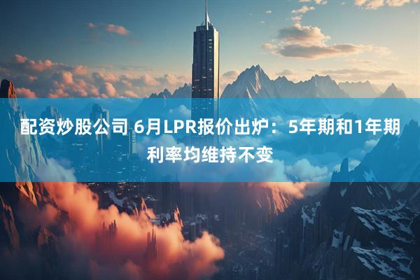 配资炒股公司 6月LPR报价出炉：5年期和1年期利率均维持不变